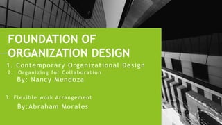 FOUNDATION OF
ORGANIZATION DESIGN
1. Contemporary Organizational Design
2. Organizing for Collaboration
By: Nancy Mendoza
3. Flexible work Arrangement
By:Abraham Morales
 