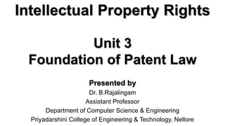 Intellectual Property Rights
Presented by
Dr. B.Rajalingam
Assistant Professor
Department of Computer Science & Engineering
Priyadarshini College of Engineering & Technology, Nellore
Unit 3
Foundation of Patent Law
 