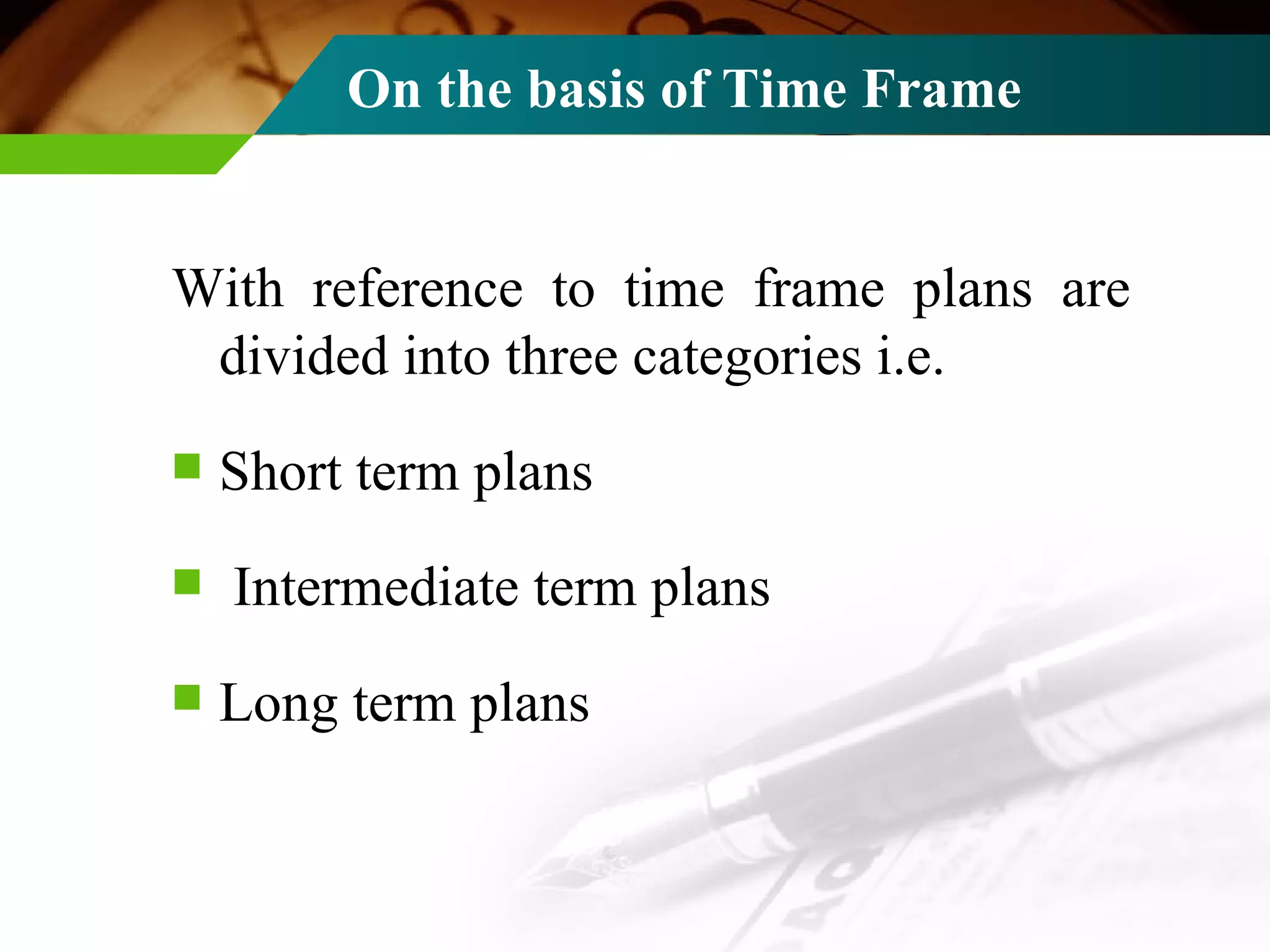 On the basis of Time Frame With reference to time frame plans are divided into three categories i.e. Short term plans Intermediate term plans Long term plans 