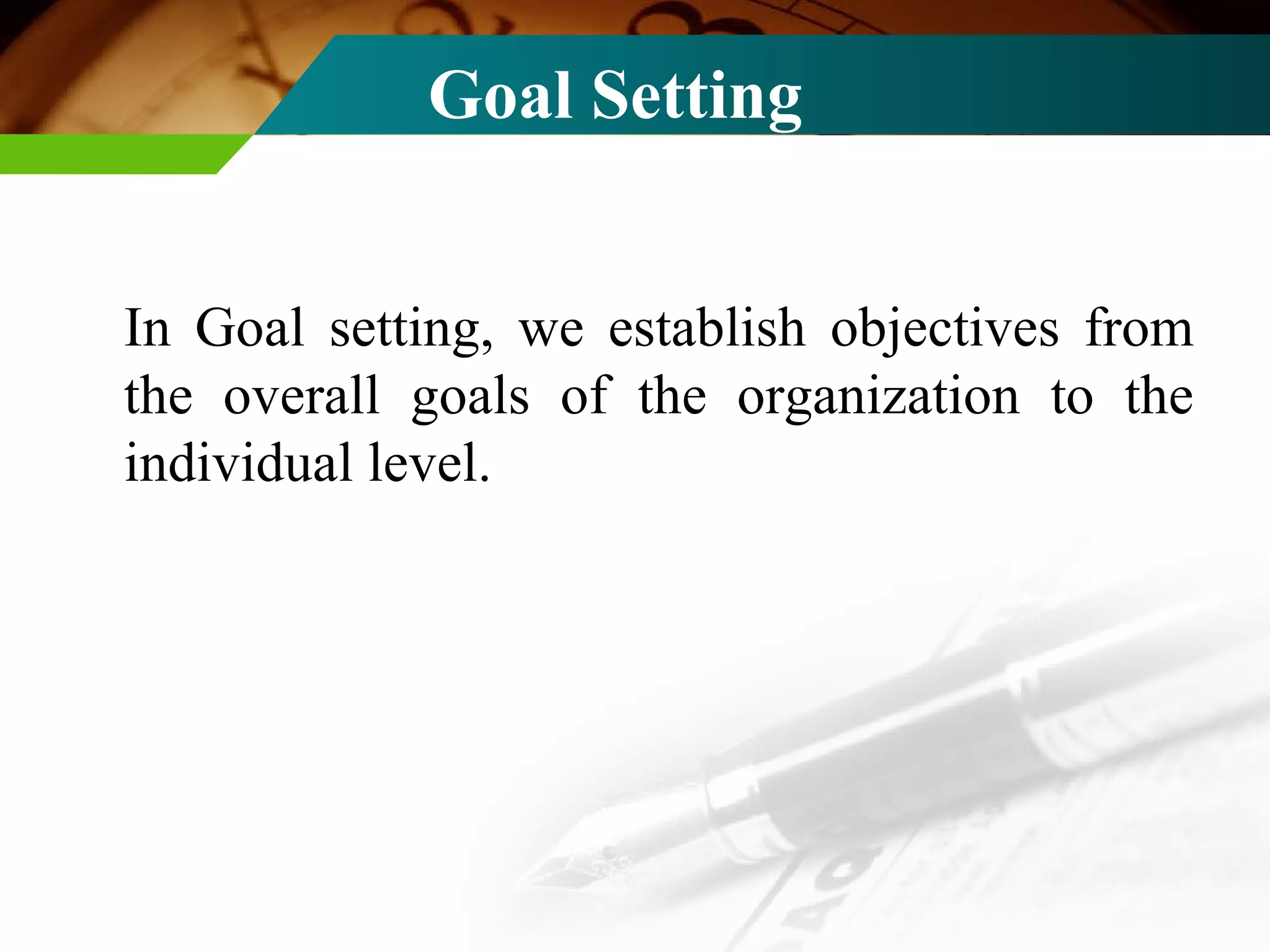 In Goal setting, we establish objectives from the overall goals of the organization to the individual level. Goal Setting 