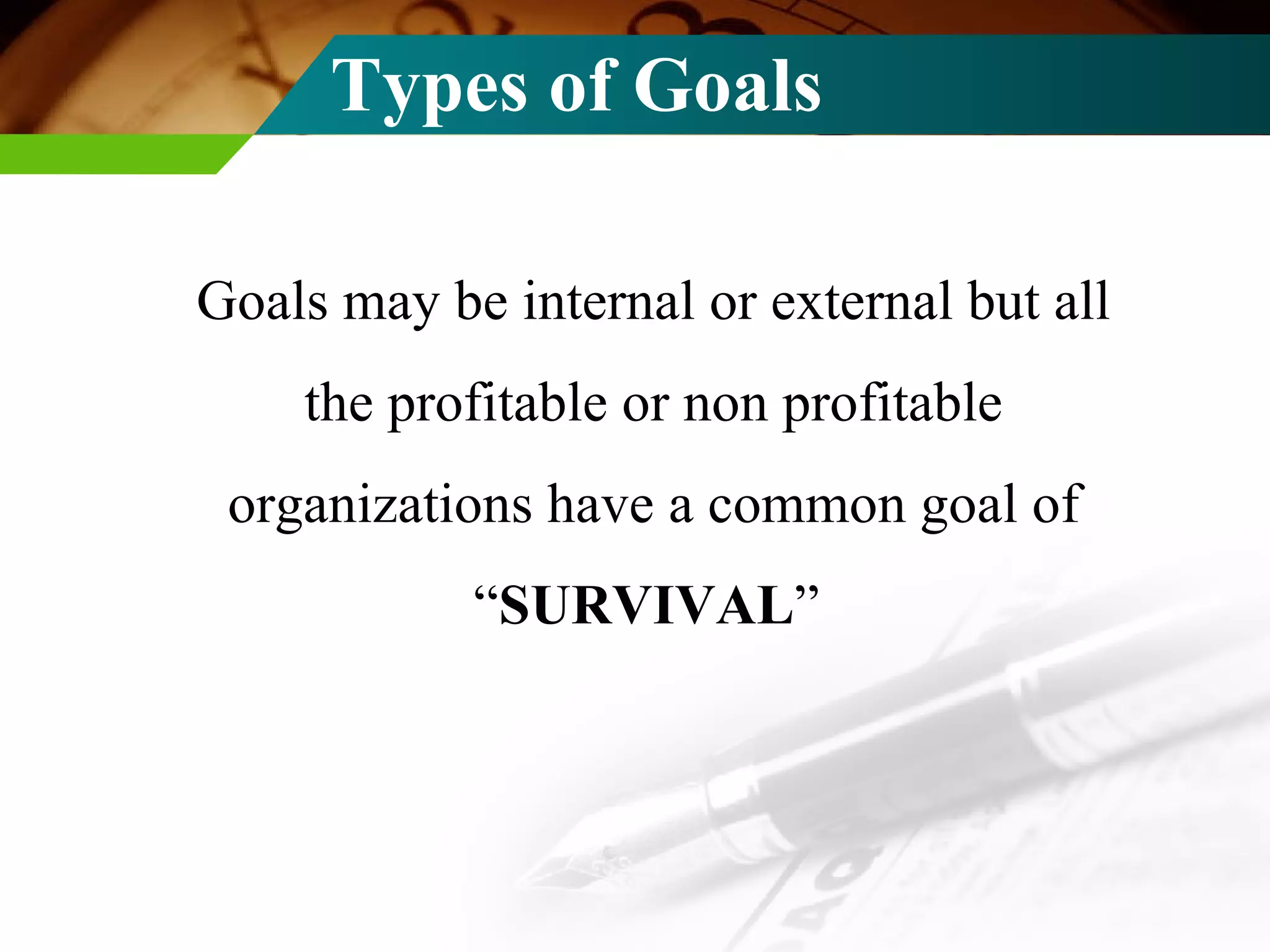 Types of Goals Goals may be internal or external but all the profitable or non profitable organizations have a common goal of “ SURVIVAL ”  
