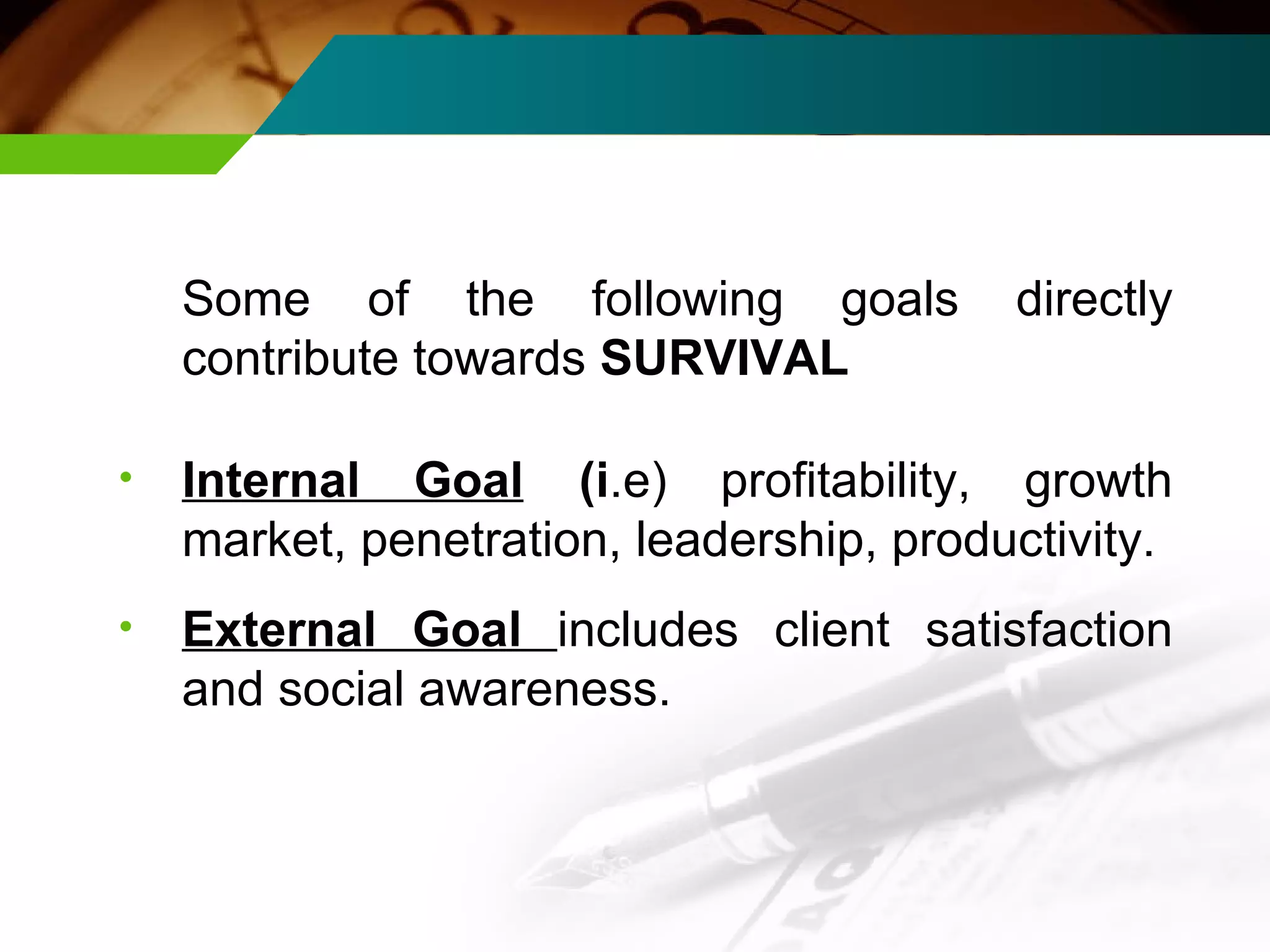 Some of the following goals directly contribute towards  SURVIVAL  Internal Goal   (i .e)   profitability, growth market, penetration, leadership, productivity. External Goal  includes client satisfaction and social awareness. 