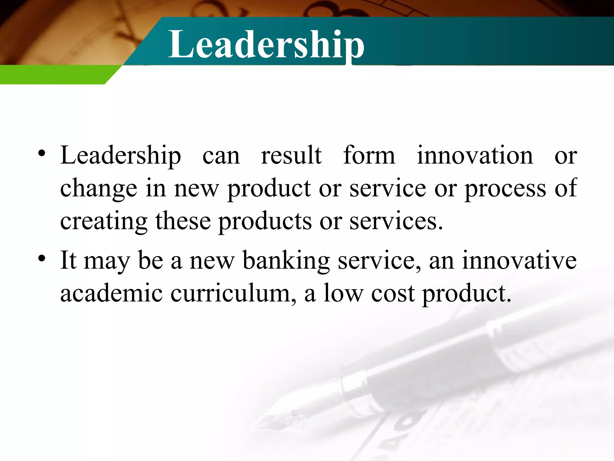 Leadership   Leadership can result form innovation or change in new product or service or process of creating these products or services. It may be a new banking service, an innovative academic curriculum, a low cost product. 
