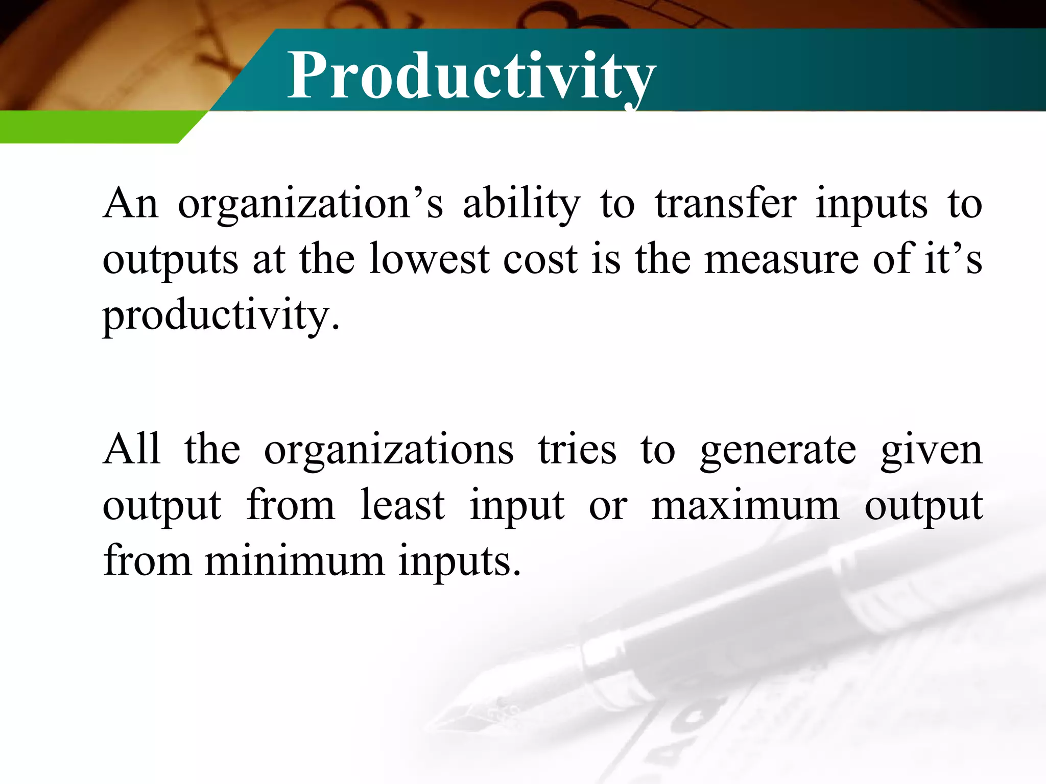 Productivity   An organization’s ability to transfer inputs to outputs at the lowest cost is the measure of it’s productivity. All the organizations tries to generate given output from least input or maximum output from minimum inputs. 