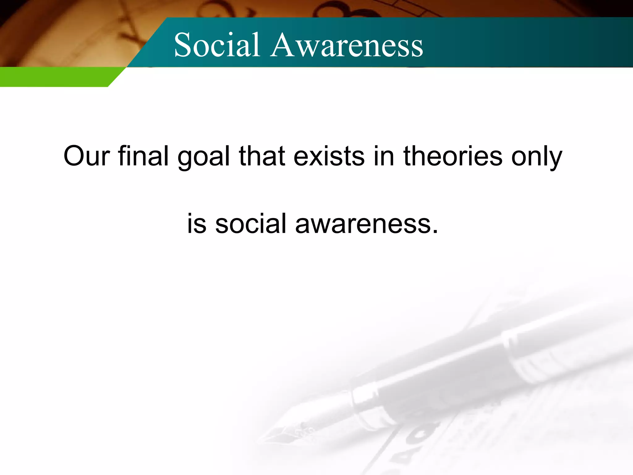Social Awareness  Our final goal that exists in theories only is social awareness. 