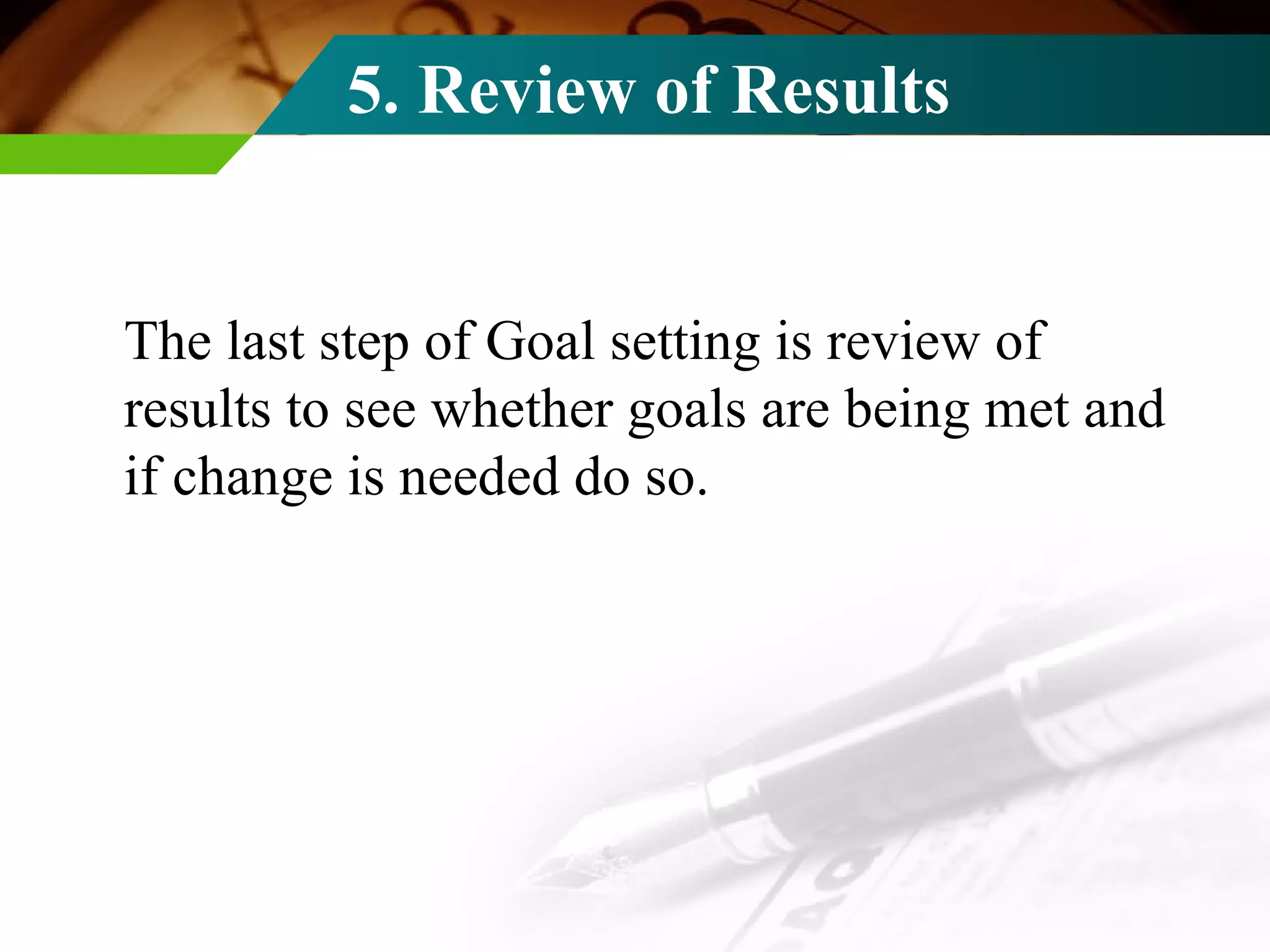 5. Review of Results The last step of Goal setting is review of results to see whether goals are being met and if change is needed do so. 