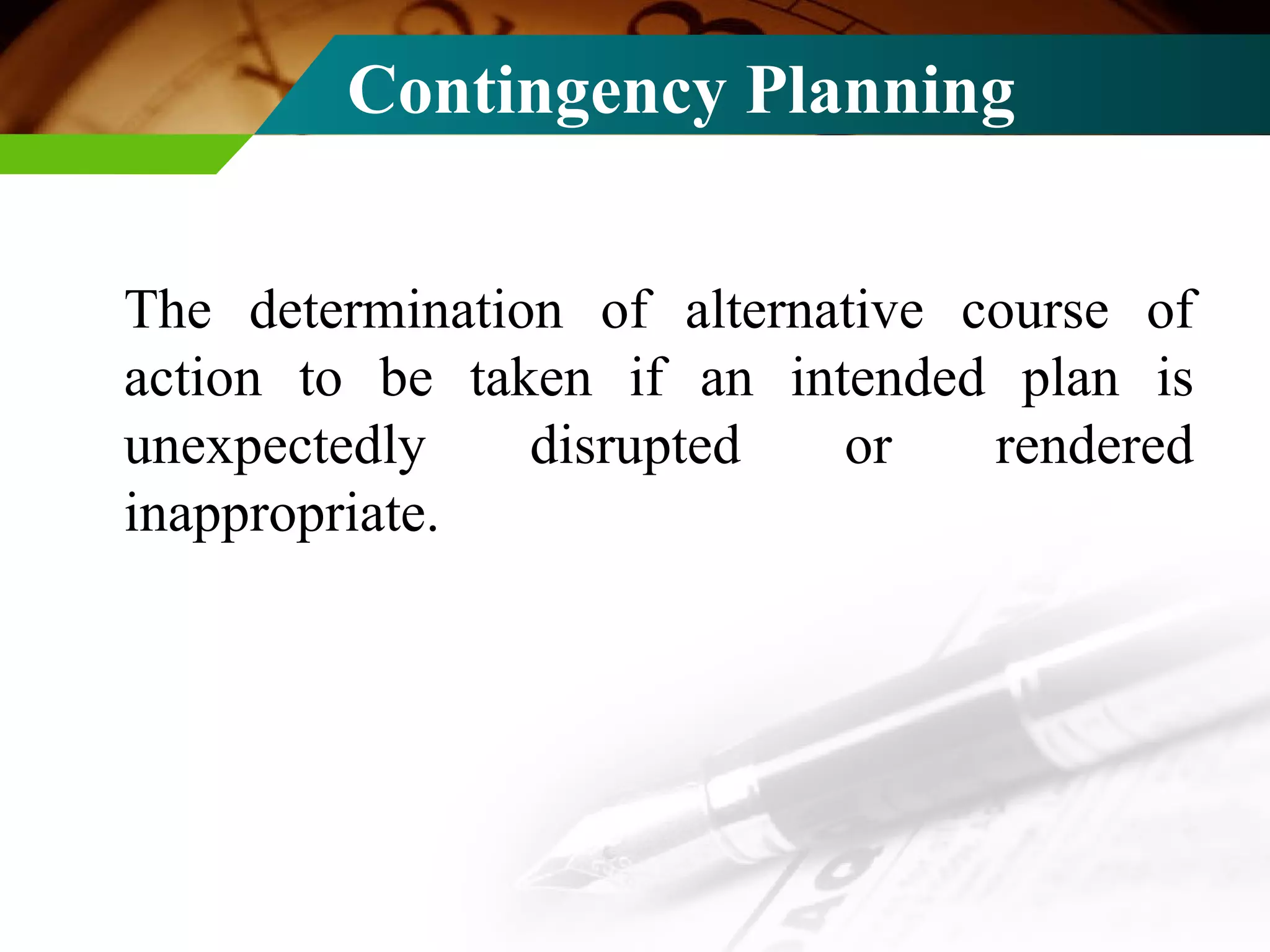 Contingency Planning The determination of alternative course of action to be taken if an intended plan is unexpectedly disrupted or rendered inappropriate.  