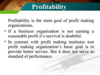 Profitability  <ul><li>Profitability is the main goal of profit making organizations. </li></ul><ul><li>If a business orga...