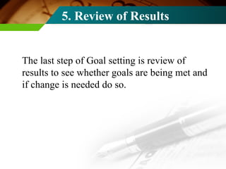 5. Review of Results <ul><li>The last step of Goal setting is review of results to see whether goals are being met and if ...
