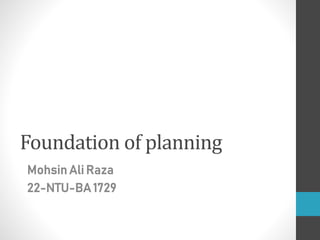 Foundation of planning
Mohsin Ali Raza
22-NTU-BA 1729
 