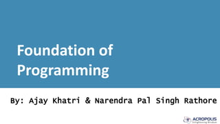 Foundation of
Programming
By: Ajay Khatri & Narendra Pal Singh Rathore
 