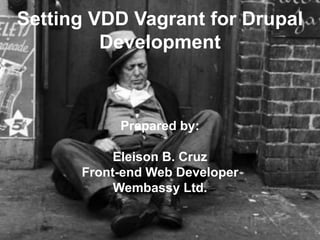 Setting VDD Vagrant for Drupal
Development
Prepared by:
Eleison B. Cruz
Front-end Web Developer
Wembassy Ltd.
 
