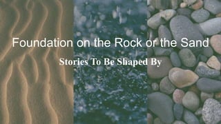 Foundation on the Rock or the Sand
Stories To Be Shaped By
 