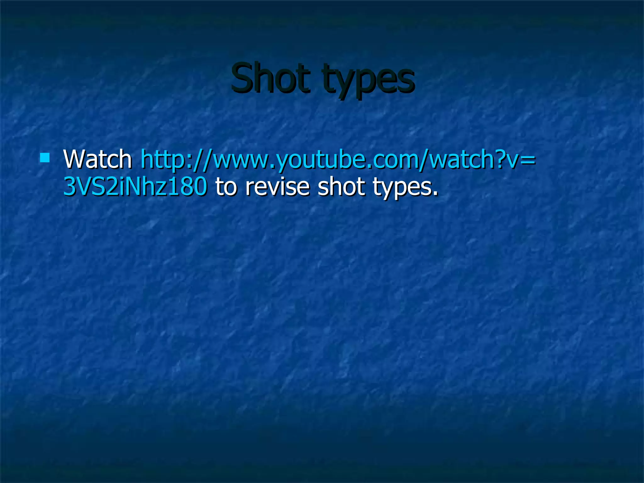 Shot types Watch  http://www.youtube.com/watch?v= 3VS2iNhz180  to revise shot types. 