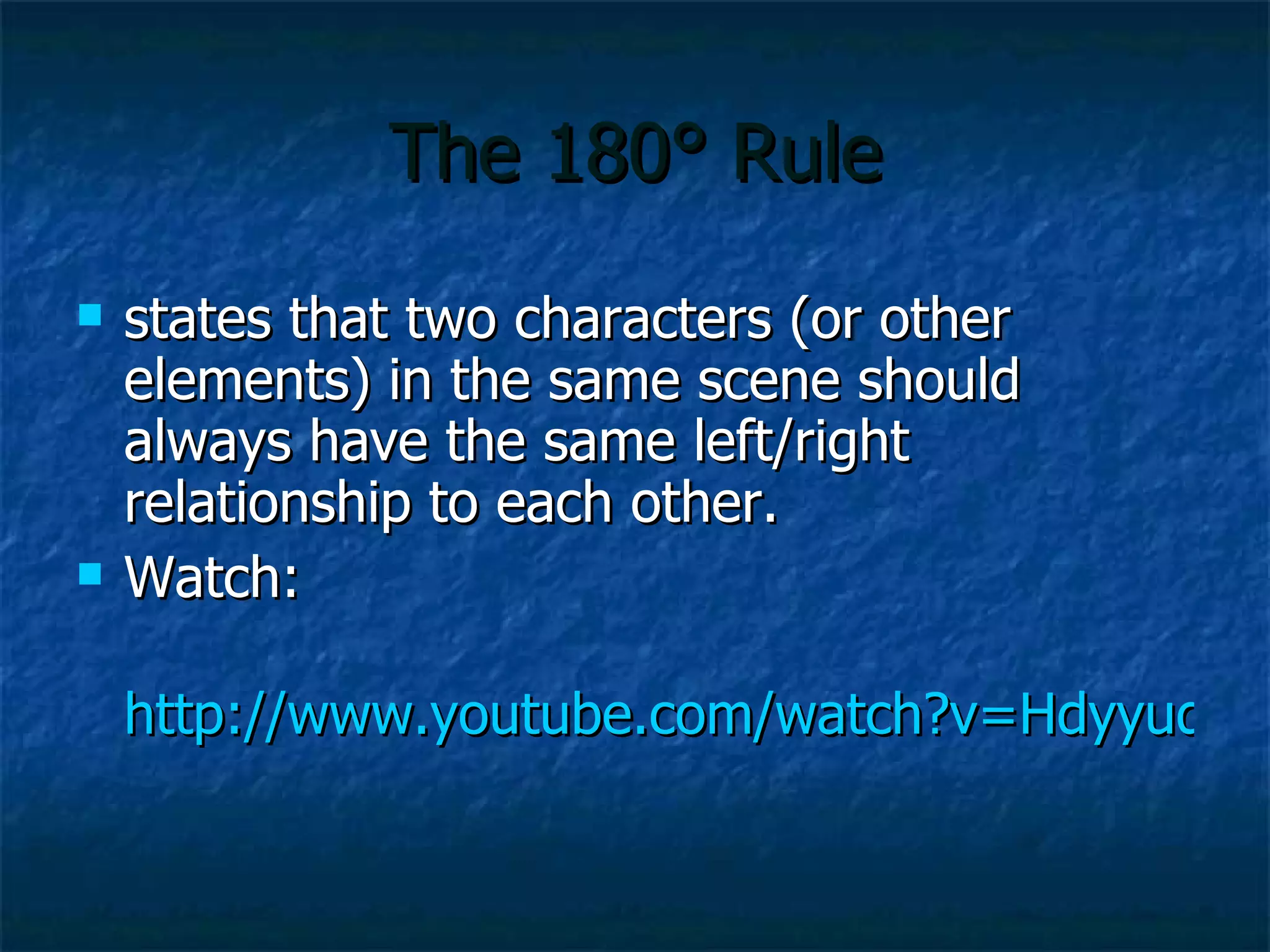 The 180 ° Rule states that two characters (or other elements) in the same scene should always have the same left/right relationship to each other. Watch: http:// www.youtube.com/watch?v =HdyyuqmCW14&feature=related 
