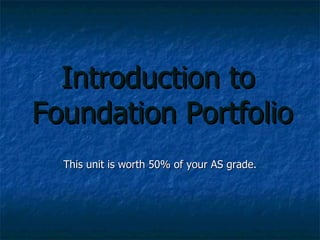 Introduction to  Foundation Portfolio This unit is worth 50% of your AS grade. 
