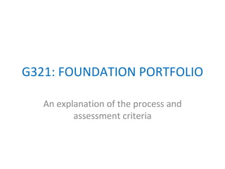 G321: FOUNDATION PORTFOLIO An explanation of the process and assessment criteria 