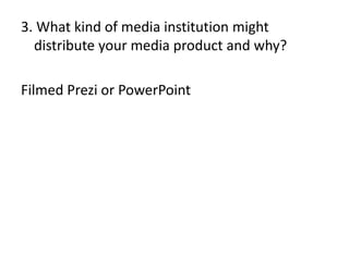 3. What kind of media institution might
distribute your media product and why?
Filmed Prezi or PowerPoint

 