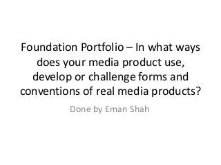 Foundation Portfolio – In what ways
does your media product use,
develop or challenge forms and
conventions of real media products?
Done by Eman Shah
 