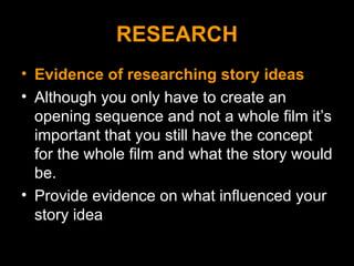 RESEARCH <ul><li>Evidence of researching story ideas </li></ul><ul><li>Although you only have to create an opening sequenc...