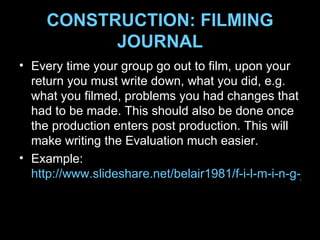 CONSTRUCTION: FILMING JOURNAL <ul><li>Every time your group go out to film, upon your return you must write down, what you...