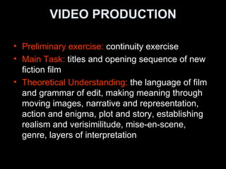 VIDEO PRODUCTION <ul><li>Preliminary exercise:  continuity exercise </li></ul><ul><li>Main Task:  titles and opening seque...