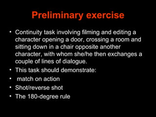 Preliminary exercise <ul><li>Continuity task involving filming and editing a character opening a door, crossing a room and...
