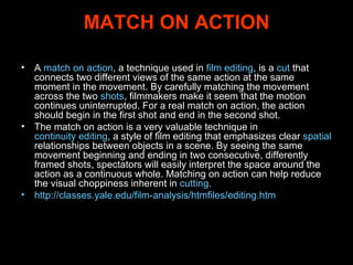 MATCH ON ACTION <ul><li>A  match on action , a technique used in  film editing , is a  cut  that connects two different vi...