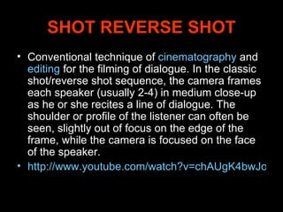 SHOT REVERSE SHOT <ul><li>Conventional technique of  cinematography  and  editing  for the filming of dialogue. In the cla...