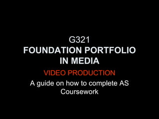 G321 FOUNDATION PORTFOLIO IN MEDIA VIDEO PRODUCTION A guide on how to complete AS Coursework 