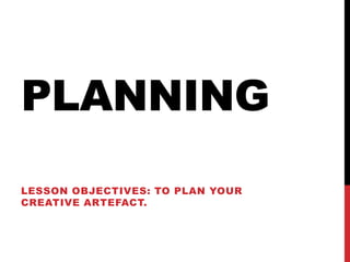 PLANNING
LESSON OBJECTIVES: TO PLAN YOUR
CREATIVE ARTEFACT.

 