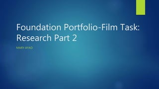 Foundation Portfolio-Film Task:
Research Part 2
MARY AYAD
 