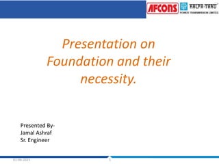 01-06-2021 1
Presentation on
Foundation and their
necessity.
Presented By-
Jamal Ashraf
Sr. Engineer
 
