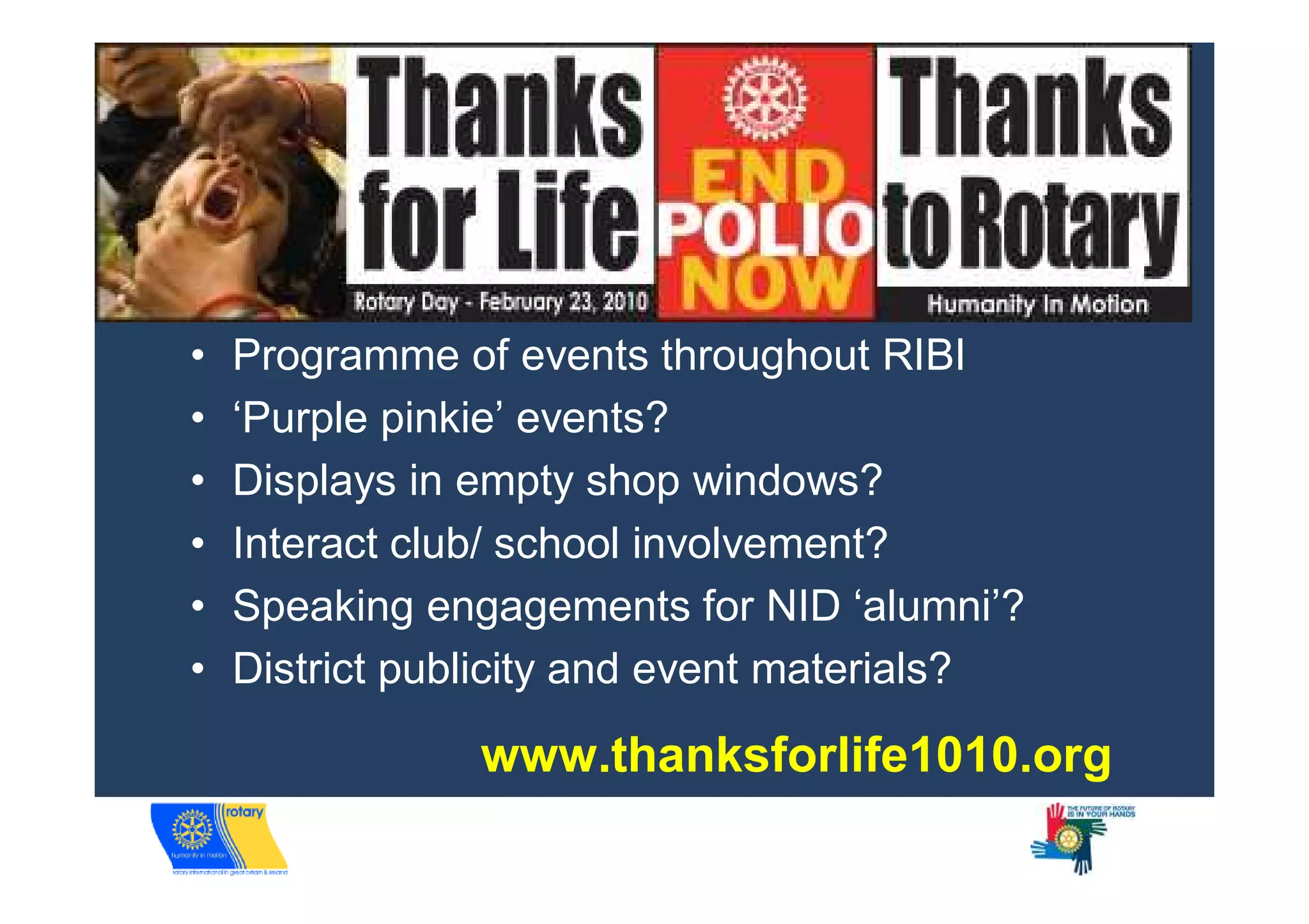 •   Programme of events throughout RIBI
•   ‘Purple pinkie’ events?
•   Displays in empty shop windows?
•   Interact club/ school involvement?
•   Speaking engagements for NID ‘alumni’?
•   District publicity and event materials?

                www.thanksforlife1010.org
 