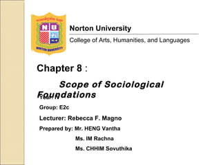 Year: IV Group: E2c Lecturer: Rebecca F. Magno Prepared by: Mr. HENG Vantha   Ms. IM Rachna   Ms. CHHIM Sovuthika Chapter 8  : Scope of Sociological Foundations  Norton University College of Arts, Humanities, and Languages 