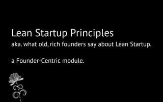 Lean Startup Principles
aka. what old, rich founders say about Lean Startup.
a Founder-Centric module.

 