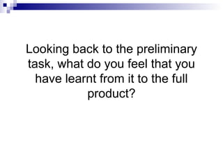 Looking back to the preliminary
task, what do you feel that you
have learnt from it to the full
product?
 