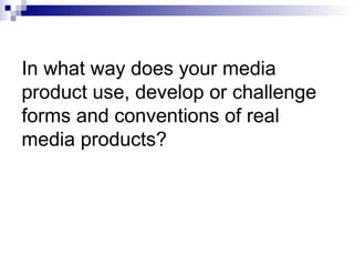 In what way does your media
product use, develop or challenge
forms and conventions of real
media products?
 