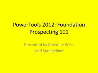 PowerTools 2012: Foundation
     Prospecting 101

    Presented by Christine West
          and Sara Kellner
 