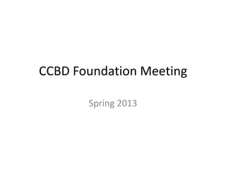 CCBD Foundation Meeting

       Spring 2013
 