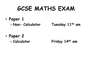 GCSE MATHS EXAM
• Paper 1
– Non- Calculator Tuesday 11th am
• Paper 2
– Calculator Friday 14th am
 