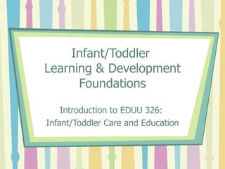Infant/Toddler  Learning & Development Foundations Introduction to EDUU 326:  Infant/Toddler Care and Education 