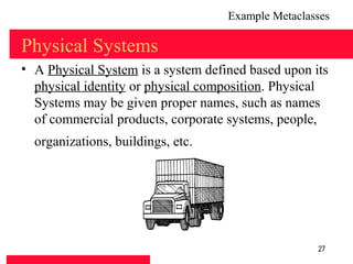Example Metaclasses

Physical Systems
• A Physical System is a system defined based upon its
  physical identity or physical composition. Physical
  Systems may be given proper names, such as names
  of commercial products, corporate systems, people,
  organizations, buildings, etc.




                                                    27
 