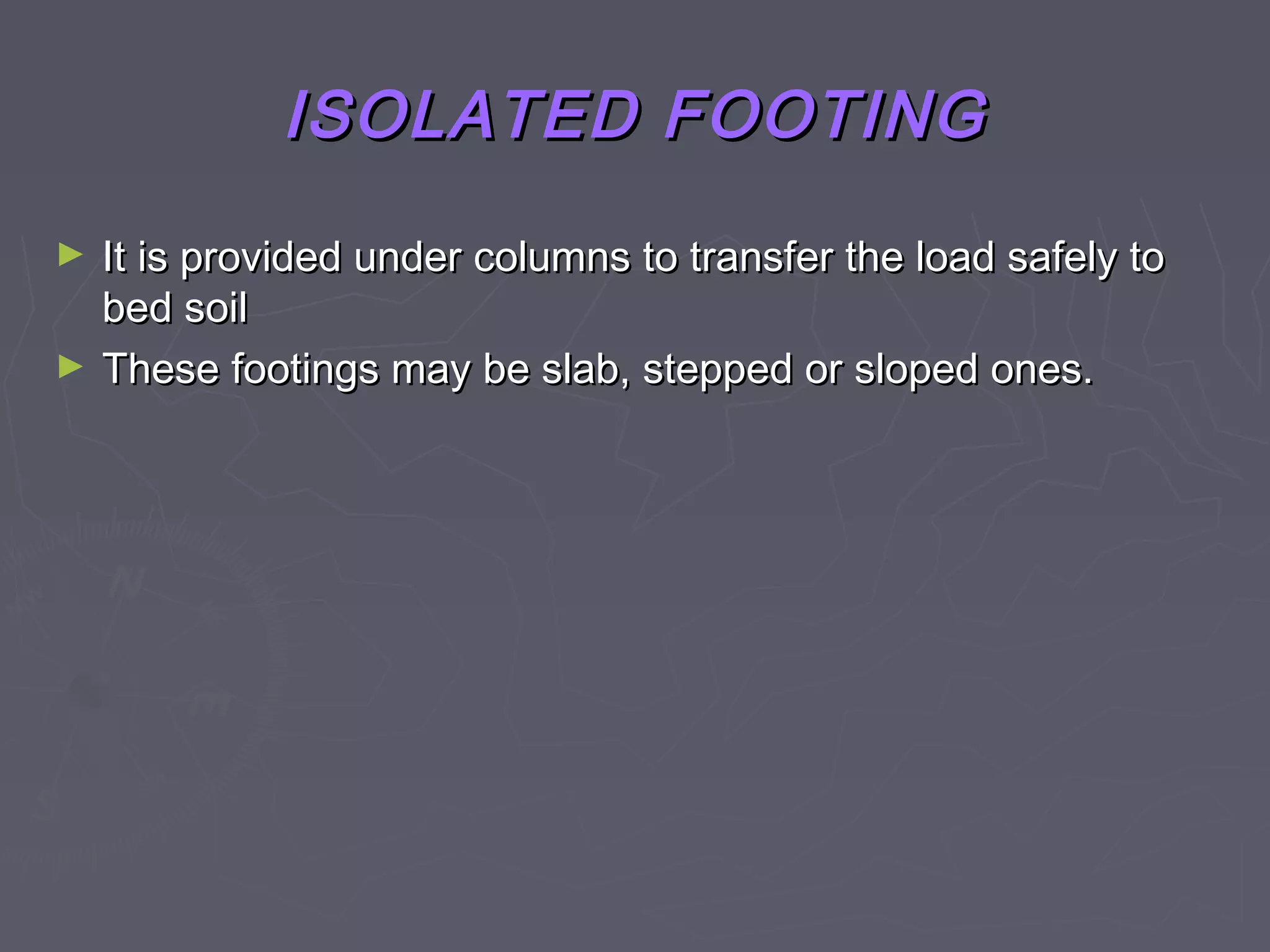 ISOLATED FOOTING
►
►

It is provided under columns to transfer the load safely to
bed soil
These footings may be slab, stepped or sloped ones.

 