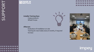 SUPPORT
InstallerTraining Days
Impey products
Whale Pumps
Aftercare
Evaluation of installation on-site
Training for new trades every 6 months, if required
Surveys
 