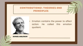 CONTRIBUTIONS/ THEORIES AND
PRINCIPLES
• Emotion contains the power to affect
action. He called this emotion
quotient.
DANIEL GOLEMAN
 