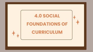 4.0 SOCIAL
FOUNDATIONS OF
CURRICULUM
 