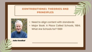 CONTRIBUTIONS/ THEORIES AND
PRINCIPLES
• Need to align content with standards
• Major Book: A Place Called Schools, 1984;
What Are Schools for? 1989
John Goodlad
 