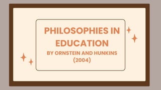 PHILOSOPHIES IN
EDUCATION
BY ORNSTEIN AND HUNKINS
(2004)
 