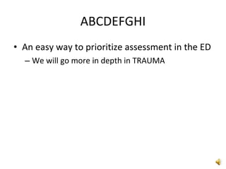 ABCDEFGHI An easy way to prioritize assessment in the ED We will go more in depth in TRAUMA 